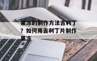 果冻的制作方法吉利丁？如何用吉利丁片制作果冻