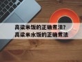高粱米饭的正确煮法？高粱米水饭的正确煮法