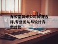 办公室装修公司如何选择,专业团队与设计方案对比