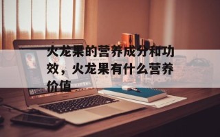 火龙果的营养成分和功效，火龙果有什么营养价值