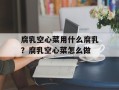 腐乳空心菜用什么腐乳？腐乳空心菜怎么做