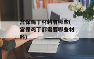 宫保鸡丁材料有哪些(宫保鸡丁都需要哪些材料)