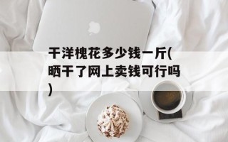 干洋槐花多少钱一斤(晒干了网上卖钱可行吗)