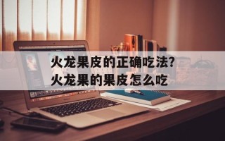 火龙果皮的正确吃法？火龙果的果皮怎么吃
