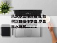 风水罗盘使用指南,如何正确操作罗盘,罗盘风水详解