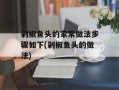 剁椒鱼头的家常做法步骤如下(剁椒鱼头的做法)