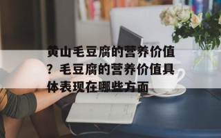 黄山毛豆腐的营养价值？毛豆腐的营养价值具体表现在哪些方面