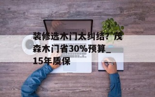 装修选木门太纠结？茂森木门省30%预算_15年质保