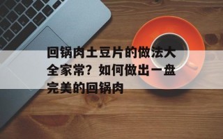 回锅肉土豆片的做法大全家常？如何做出一盘完美的回锅肉