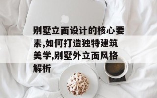 别墅立面设计的核心要素,如何打造独特建筑美学,别墅外立面风格解析
