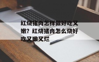红烧猪肉怎样做好吃又嫩？红烧猪肉怎么烧好吃又嫩又烂