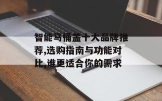 智能马桶盖十大品牌推荐,选购指南与功能对比,谁更适合你的需求