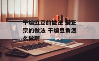 干煸豇豆的做法 最正宗的做法 干煸豆角怎么做啊
