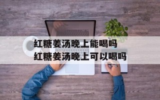 红糖姜汤晚上能喝吗 红糖姜汤晚上可以喝吗