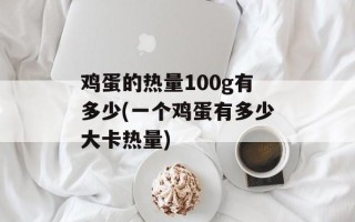 鸡蛋的热量100g有多少(一个鸡蛋有多少大卡热量)