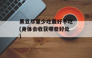黑豆尽量少吃最好不吃(身体会收获哪些好处)