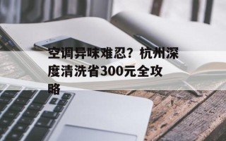 空调异味难忍？杭州深度清洗省300元全攻略