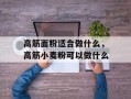 高筋面粉适合做什么，高筋小麦粉可以做什么