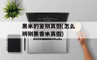 黑米的鉴别真假(怎么辨别黑香米真假)