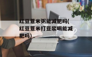 红豆薏米粥能减肥吗(红豆薏米打豆浆喝能减肥吗)