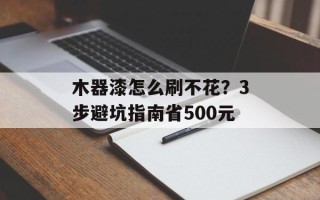 木器漆怎么刷不花？3步避坑指南省500元