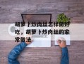 胡萝卜炒肉丝怎样做好吃，胡萝卜炒肉丝的家常做法