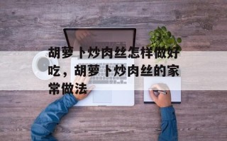 胡萝卜炒肉丝怎样做好吃，胡萝卜炒肉丝的家常做法