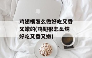 鸡翅根怎么做好吃又香又嫩的(鸡翅根怎么炖好吃又香又嫩)