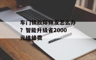 车门锁故障频发怎么办？智能升级省2000元维修费