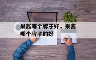 果酱哪个牌子好，果酱哪个牌子的好