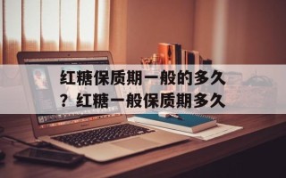 红糖保质期一般的多久？红糖一般保质期多久