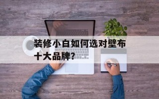 装修小白如何选对壁布十大品牌？