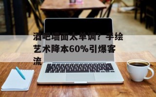 酒吧墙面太单调？手绘艺术降本60%引爆客流
