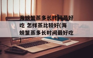 海螃蟹蒸多长时间最好吃 怎样蒸比较好(海螃蟹蒸多长时间最好吃)