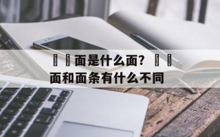 饸饹面是什么面？饸饹面和面条有什么不同