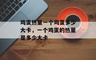 鸡蛋热量一个鸡蛋多少大卡，一个鸡蛋的热量是多少大卡