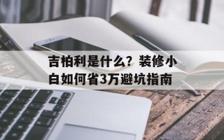 吉柏利是什么？装修小白如何省3万避坑指南