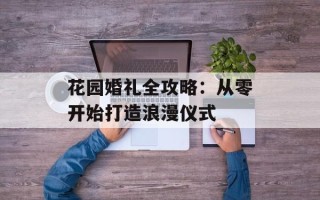 花园婚礼全攻略：从零开始打造浪漫仪式