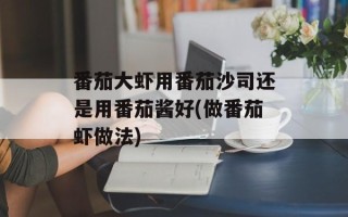 番茄大虾用番茄沙司还是用番茄酱好(做番茄虾做法)