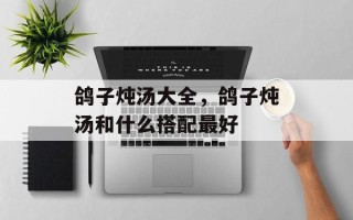 鸽子炖汤大全，鸽子炖汤和什么搭配最好