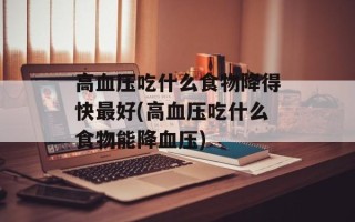 高血压吃什么食物降得快最好(高血压吃什么食物能降血压)