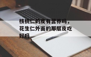 核桃仁的皮有营养吗，花生仁外面的那层皮吃好吗