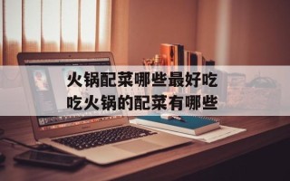 火锅配菜哪些最好吃 吃火锅的配菜有哪些