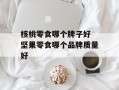 核桃零食哪个牌子好 坚果零食哪个品牌质量好
