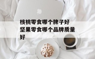 核桃零食哪个牌子好 坚果零食哪个品牌质量好
