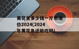 黄花鱼多少钱一斤市场价2024(2024年黄花鱼还能吃吗)