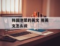 韩国泡菜的英文 用英文怎么说
