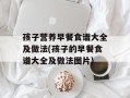 孩子营养早餐食谱大全及做法(孩子的早餐食谱大全及做法图片)