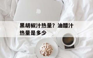 黑胡椒汁热量？油醋汁热量是多少