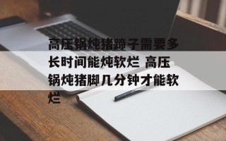 高压锅炖猪蹄子需要多长时间能炖软烂 高压锅炖猪脚几分钟才能软烂